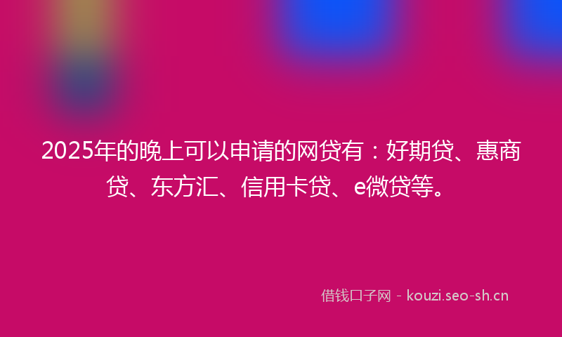 2025年的晚上可以申请的网贷有：好期贷、惠商贷、东方汇、信用卡贷、e微贷等。