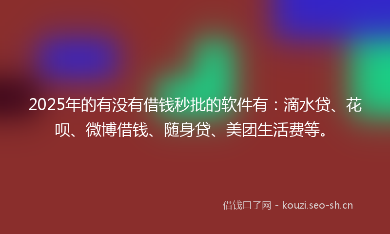 2025年的有没有借钱秒批的软件有：滴水贷、花呗、微博借钱、随身贷、美团生活费等。