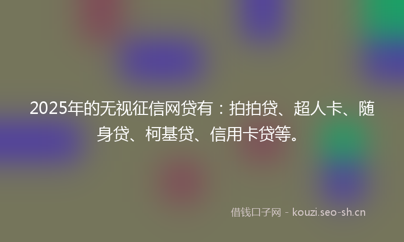 2025年的无视征信网贷有：拍拍贷、超人卡、随身贷、柯基贷、信用卡贷等。
