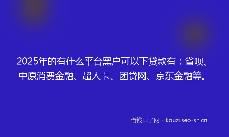 2025年的有什么平台黑户可以下贷款有：省呗、中原消费金融、超人卡、团贷网、京东金融等。