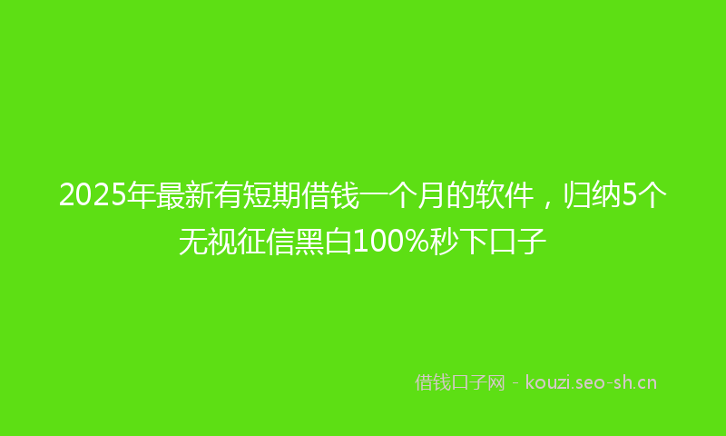 2025年最新有短期借钱一个月的软件，归纳5个无视征信黑白100%秒下口子