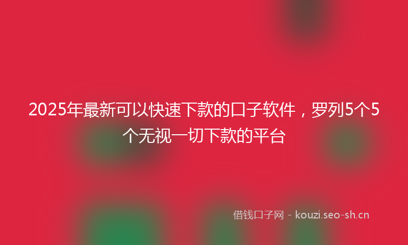 2025年最新可以快速下款的口子软件,罗列5个5个无视一切下款的平台