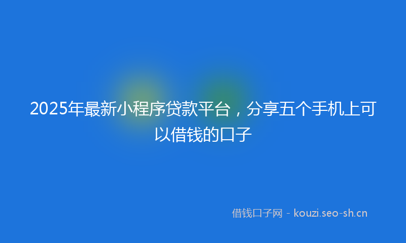 2025年最新小程序贷款平台，分享五个手机上可以借钱的口子