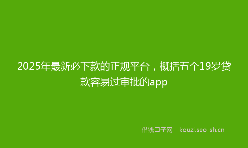 2025年最新必下款的正规平台，概括五个19岁贷款容易过审批的app