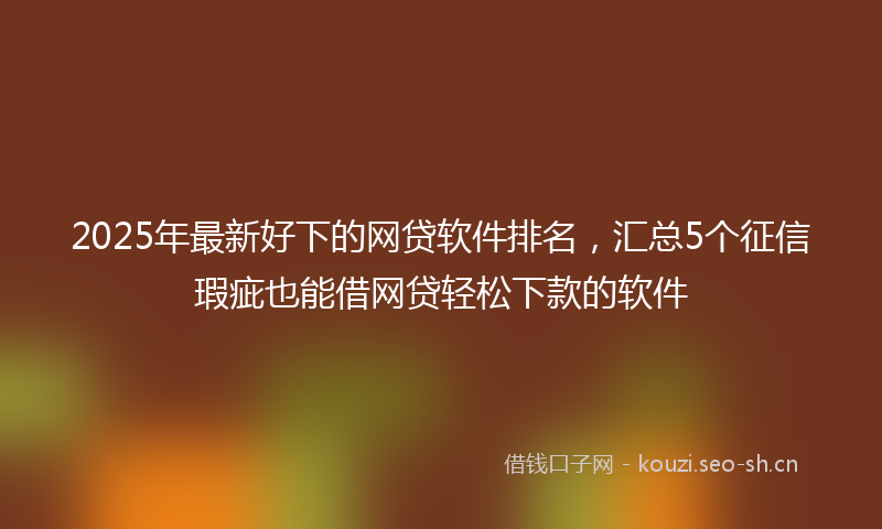 2025年最新好下的网贷软件排名，汇总5个征信瑕疵也能借网贷轻松下款的软件