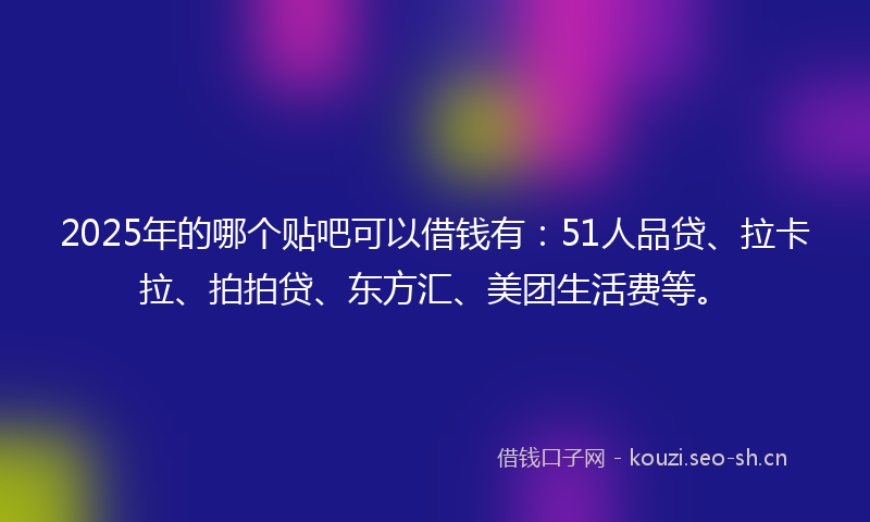 2025年的哪个贴吧可以借钱有：51人品贷、拉卡拉、拍拍贷、东方汇、美团生活费等。