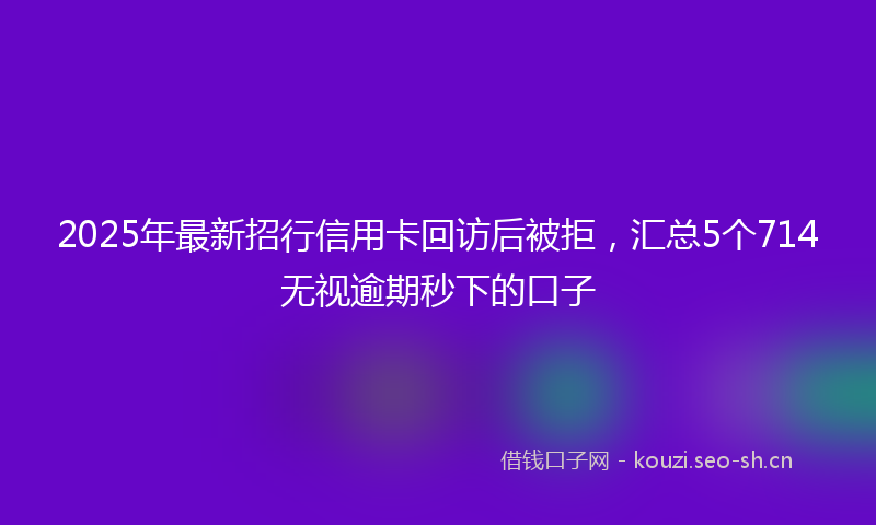 2025年最新招行信用卡回访后被拒，汇总5个714无视逾期秒下的口子