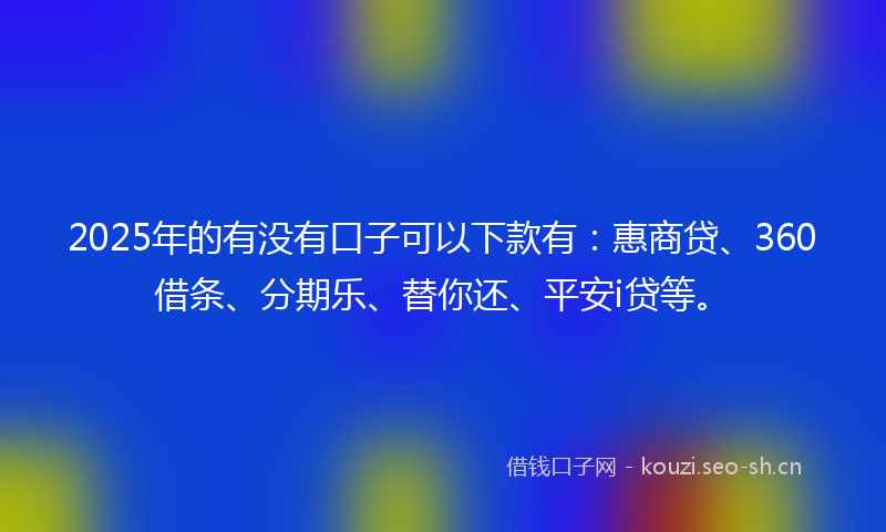 2025年的有没有口子可以下款有：惠商贷、360借条、分期乐、替你还、平安i贷等。
