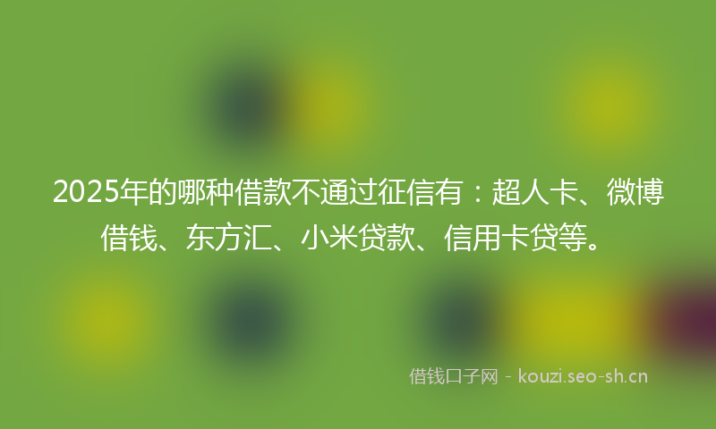 2025年的哪种借款不通过征信有：超人卡、微博借钱、东方汇、小米贷款、信用卡贷等。