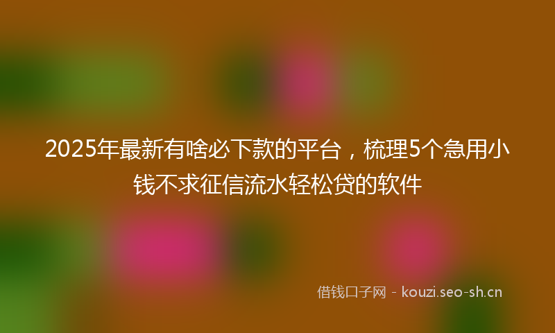 2025年最新有啥必下款的平台，梳理5个急用小钱不求征信流水轻松贷的软件