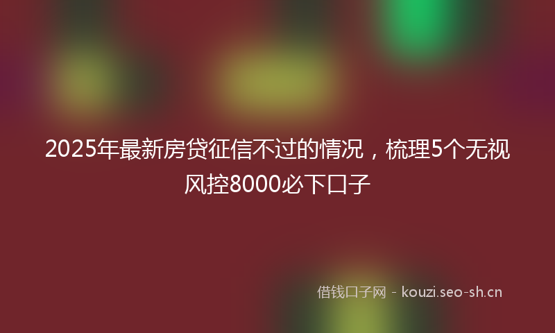 2025年最新房贷征信不过的情况，梳理5个无视风控8000必下口子