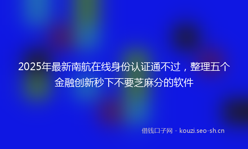 2025年最新南航在线身份认证通不过，整理五个金融创新秒下不要芝麻分的软件