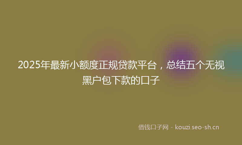 2025年最新小额度正规贷款平台，总结五个无视黑户包下款的口子