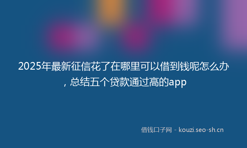 2025年最新征信花了在哪里可以借到钱呢怎么办，总结五个贷款通过高的app