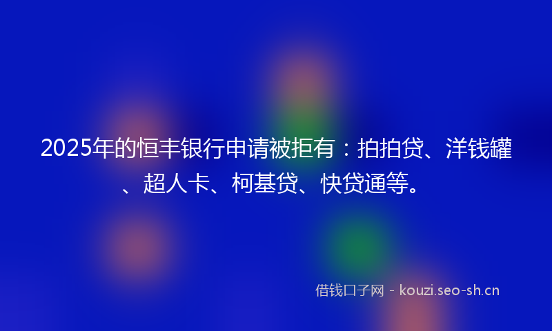 2025年的恒丰银行申请被拒有：拍拍贷、洋钱罐、超人卡、柯基贷、快贷通等。