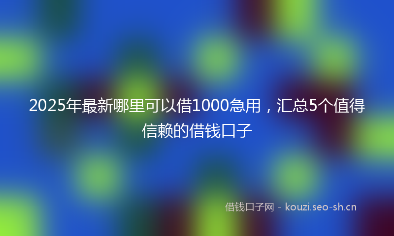 2025年最新哪里可以借1000急用，汇总5个值得信赖的借钱口子