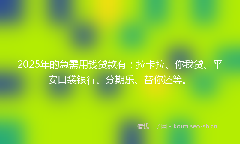 2025年的急需用钱贷款有：拉卡拉、你我贷、平安口袋银行、分期乐、替你还等。