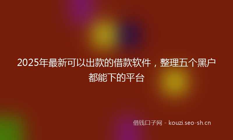 2025年最新可以出款的借款软件，整理五个黑户都能下的平台