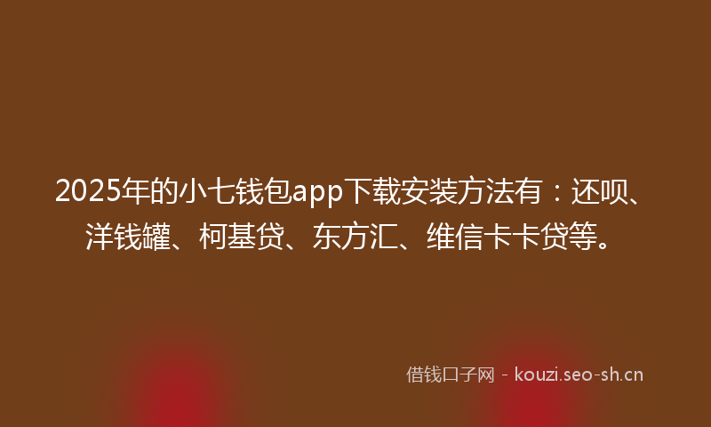 2025年的小七钱包app下载安装方法有：还呗、洋钱罐、柯基贷、东方汇、维信卡卡贷等。