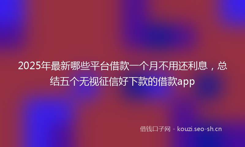 2025年最新哪些平台借款一个月不用还利息，总结五个无视征信好下款的借款app