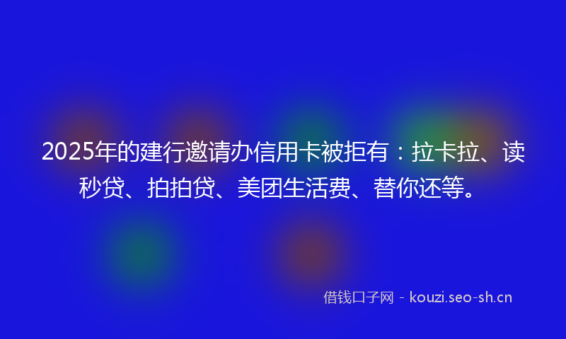 2025年的建行邀请办信用卡被拒有：拉卡拉、读秒贷、拍拍贷、美团生活费、替你还等。