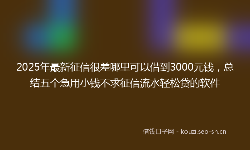 2025年最新征信很差哪里可以借到3000元钱，总结五个急用小钱不求征信流水轻松贷的软件
