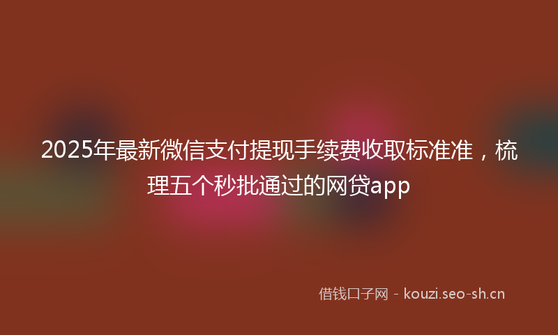 2025年最新微信支付提现手续费收取标准准，梳理五个秒批通过的网贷app