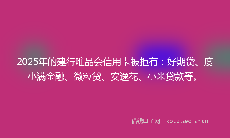 2025年的建行唯品会信用卡被拒有：好期贷、度小满金融、微粒贷、安逸花、小米贷款等。
