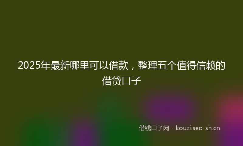 2025年最新哪里可以借款，整理五个值得信赖的借贷口子