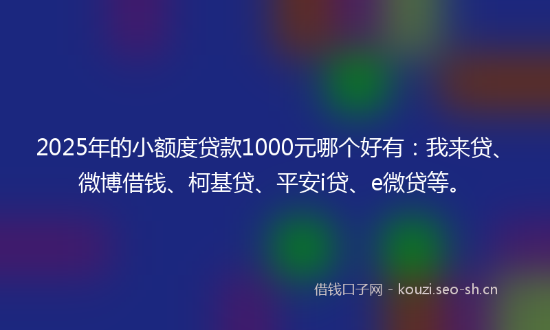2025年的小额度贷款1000元哪个好有：我来贷、微博借钱、柯基贷、平安i贷、e微贷等。