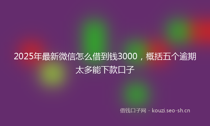 2025年最新微信怎么借到钱3000，概括五个逾期太多能下款口子