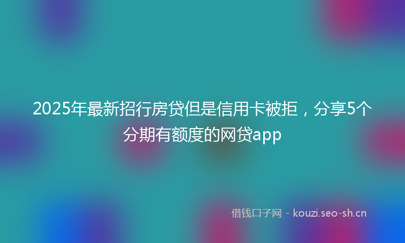 2025年最新招行房贷但是信用卡被拒，分享5个分期有额度的网贷app