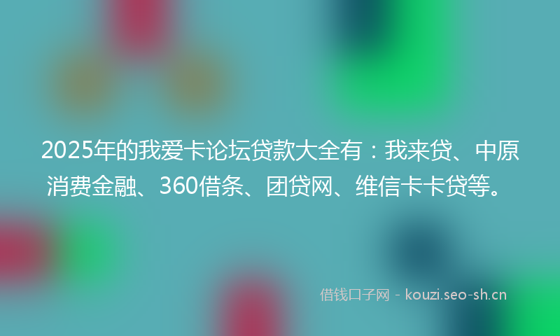 2025年的我爱卡论坛贷款大全有：我来贷、中原消费金融、360借条、团贷网、维信卡卡贷等。