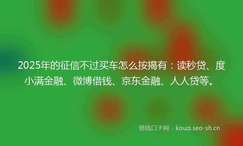 2025年的征信不过买车怎么按揭有：读秒贷、度小满金融、微博借钱、京东金融、人人贷等。