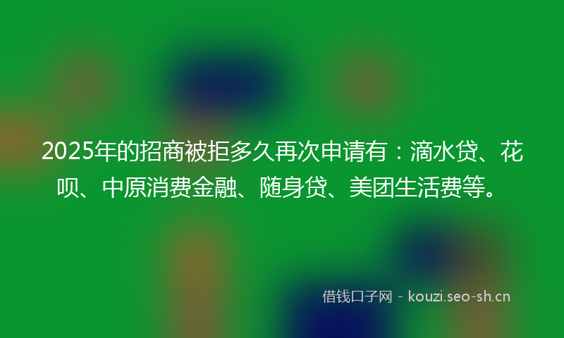2025年的招商被拒多久再次申请有：滴水贷、花呗、中原消费金融、随身贷、美团生活费等。