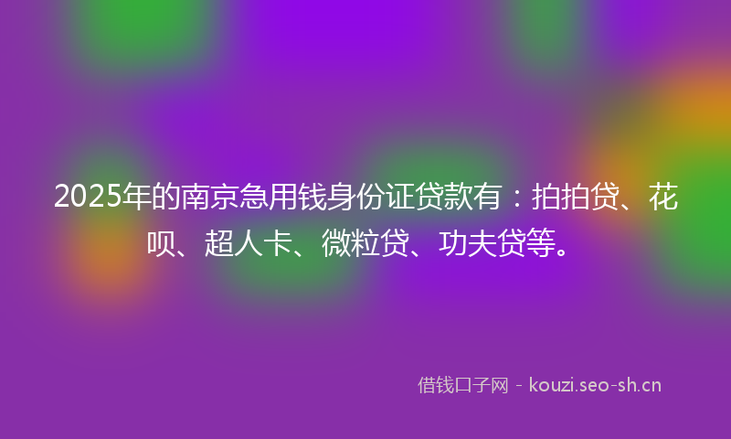 2025年的南京急用钱身份证贷款有：拍拍贷、花呗、超人卡、微粒贷、功夫贷等。