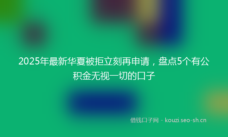 2025年最新华夏被拒立刻再申请，盘点5个有公积金无视一切的口子