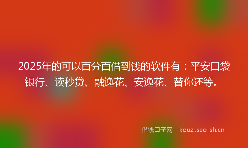 2025年的可以百分百借到钱的软件有：平安口袋银行、读秒贷、融逸花、安逸花、替你还等。