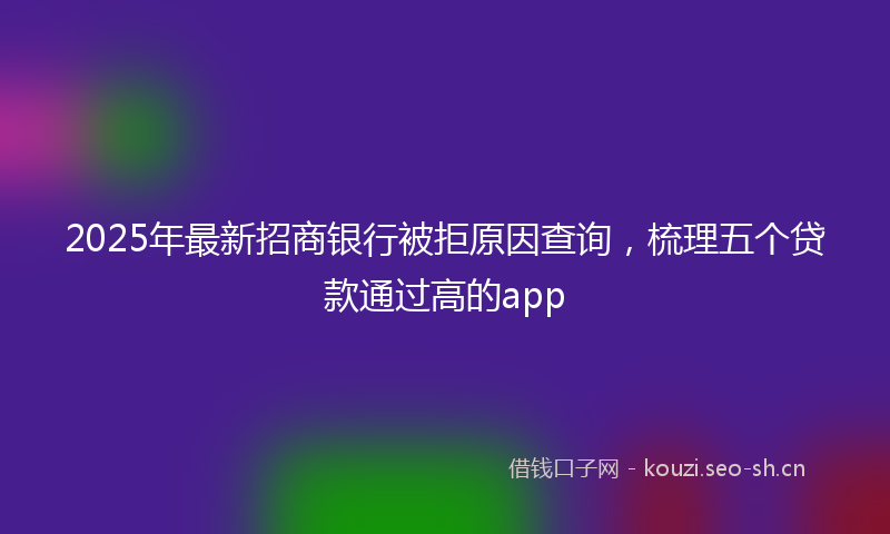 2025年最新招商银行被拒原因查询，梳理五个贷款通过高的app