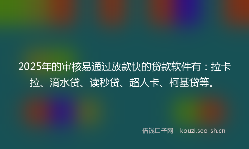 2025年的审核易通过放款快的贷款软件有：拉卡拉、滴水贷、读秒贷、超人卡、柯基贷等。