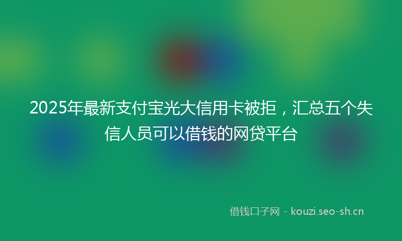 2025年最新支付宝光大信用卡被拒，汇总五个失信人员可以借钱的网贷平台