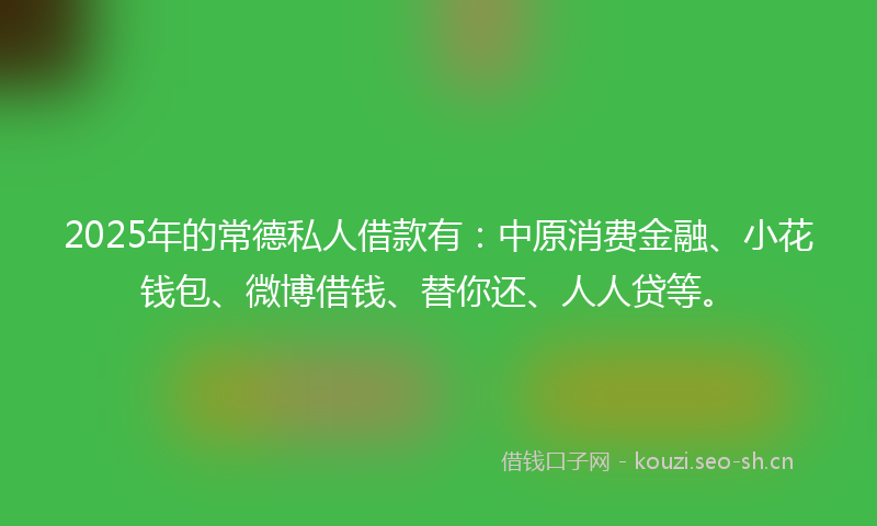 2025年的常德私人借款有：中原消费金融、小花钱包、微博借钱、替你还、人人贷等。