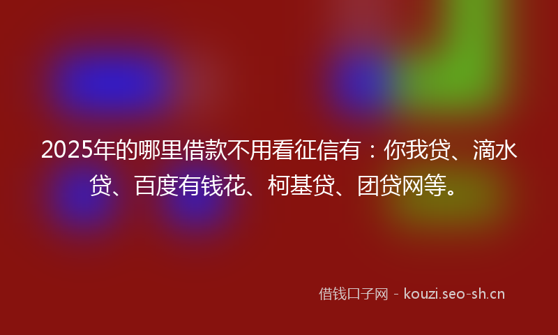 2025年的哪里借款不用看征信有：你我贷、滴水贷、百度有钱花、柯基贷、团贷网等。