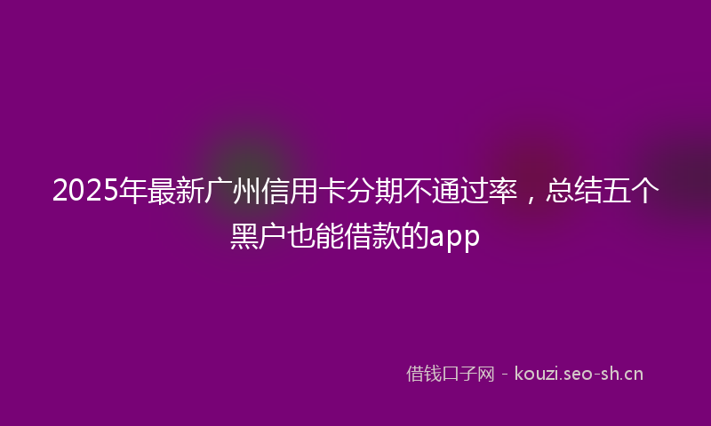 2025年最新广州信用卡分期不通过率，总结五个黑户也能借款的app