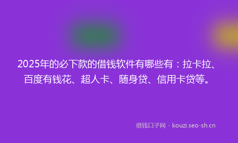2025年的必下款的借钱软件有哪些有：拉卡拉、百度有钱花、超人卡、随身贷、信用卡贷等。