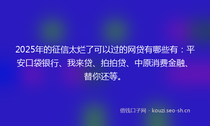 2025年的征信太烂了可以过的网贷有哪些有：平安口袋银行、我来贷、拍拍贷、中原消费金融、替你还等。