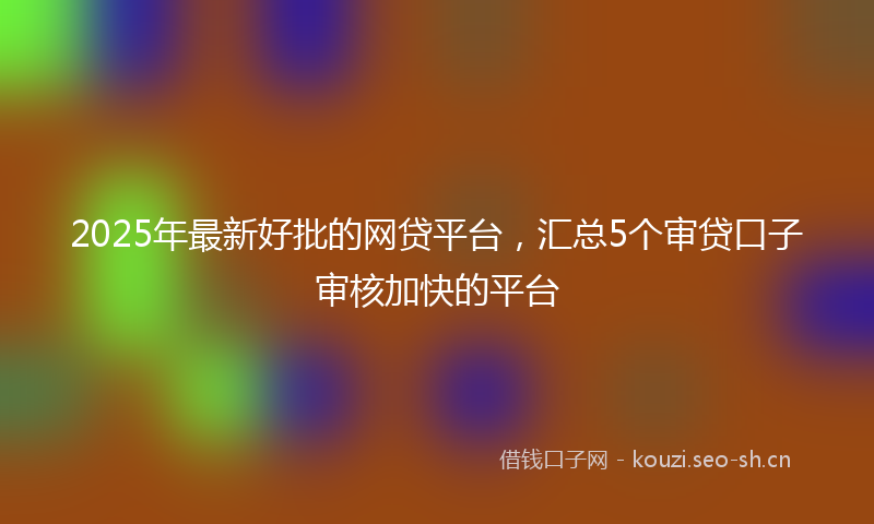 2025年最新好批的网贷平台，汇总5个审贷口子审核加快的平台