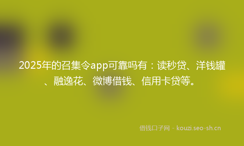2025年的召集令app可靠吗有：读秒贷、洋钱罐、融逸花、微博借钱、信用卡贷等。