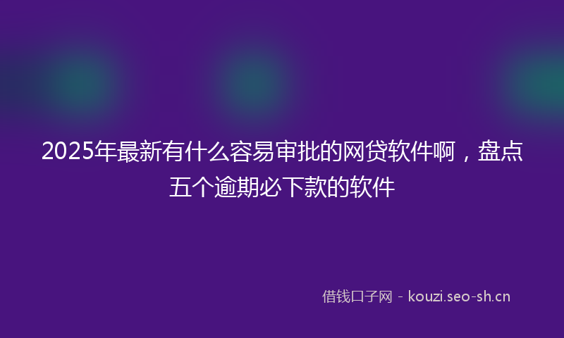 2025年最新有什么容易审批的网贷软件啊，盘点五个逾期必下款的软件