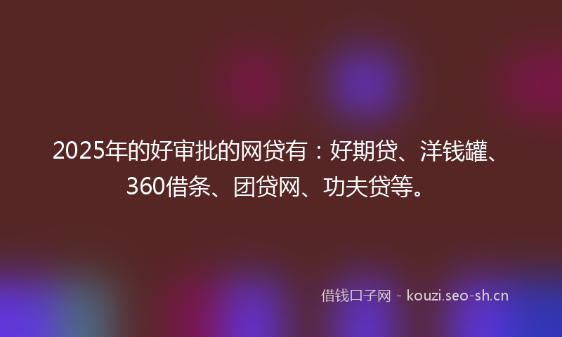 2025年的好审批的网贷有：好期贷、洋钱罐、360借条、团贷网、功夫贷等。